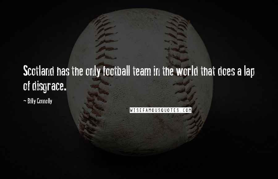 Billy Connolly Quotes: Scotland has the only football team in the world that does a lap of disgrace.
