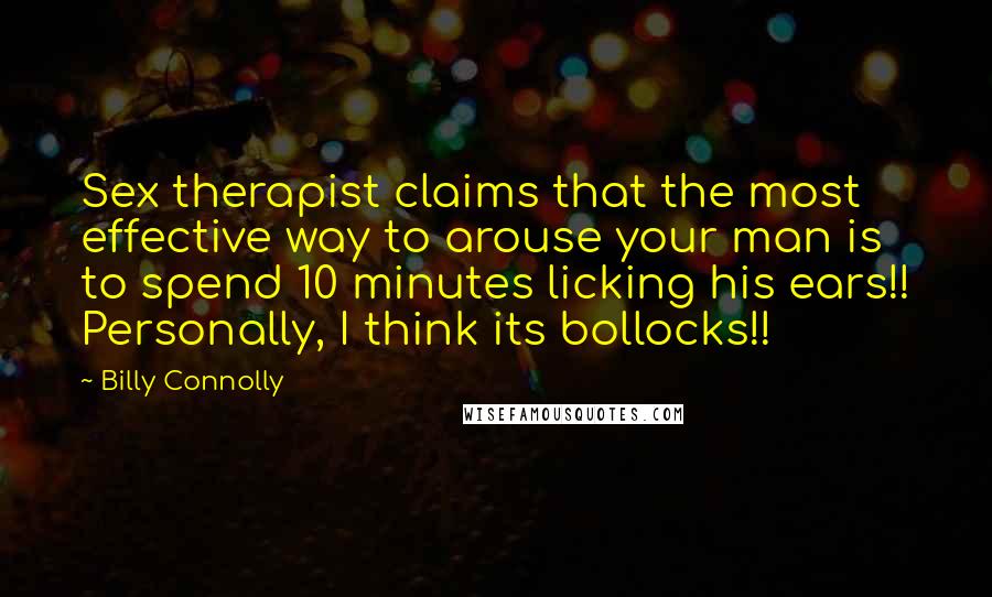 Billy Connolly Quotes: Sex therapist claims that the most effective way to arouse your man is to spend 10 minutes licking his ears!! Personally, I think its bollocks!!