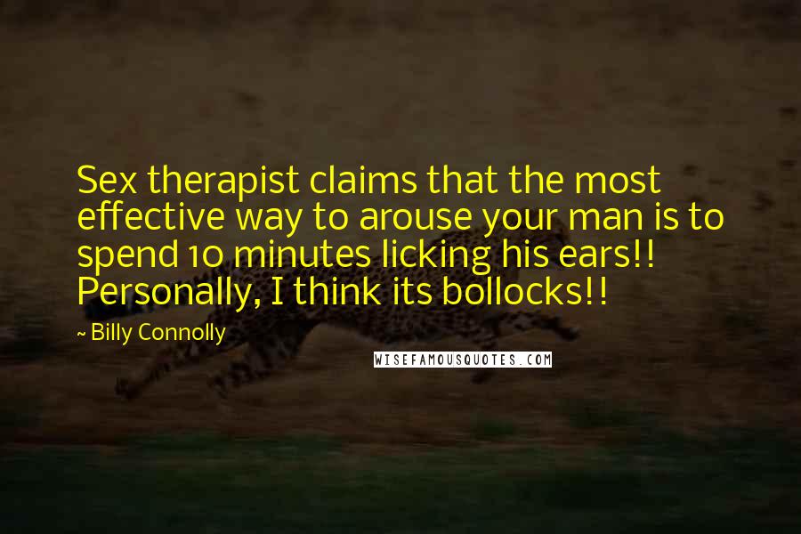 Billy Connolly Quotes: Sex therapist claims that the most effective way to arouse your man is to spend 10 minutes licking his ears!! Personally, I think its bollocks!!