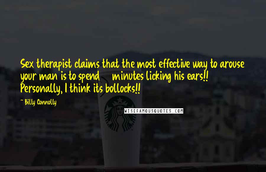 Billy Connolly Quotes: Sex therapist claims that the most effective way to arouse your man is to spend 10 minutes licking his ears!! Personally, I think its bollocks!!