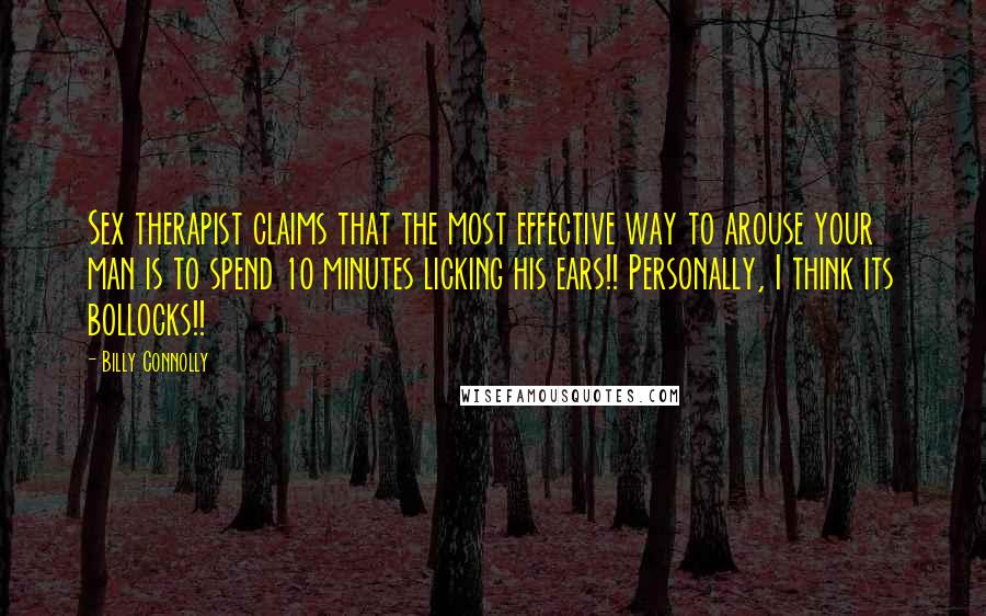Billy Connolly Quotes: Sex therapist claims that the most effective way to arouse your man is to spend 10 minutes licking his ears!! Personally, I think its bollocks!!