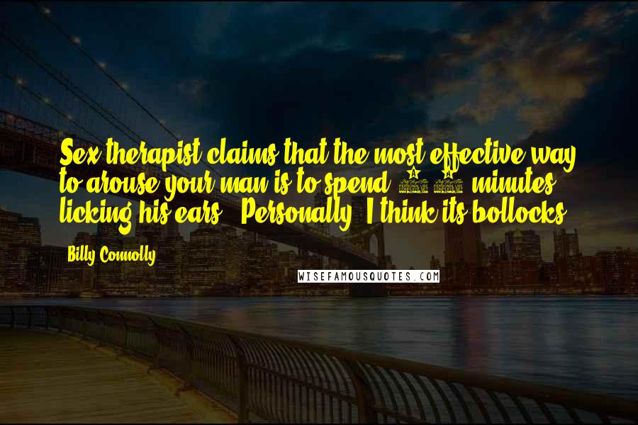 Billy Connolly Quotes: Sex therapist claims that the most effective way to arouse your man is to spend 10 minutes licking his ears!! Personally, I think its bollocks!!