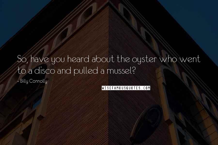 Billy Connolly Quotes: So, have you heard about the oyster who went to a disco and pulled a mussel?