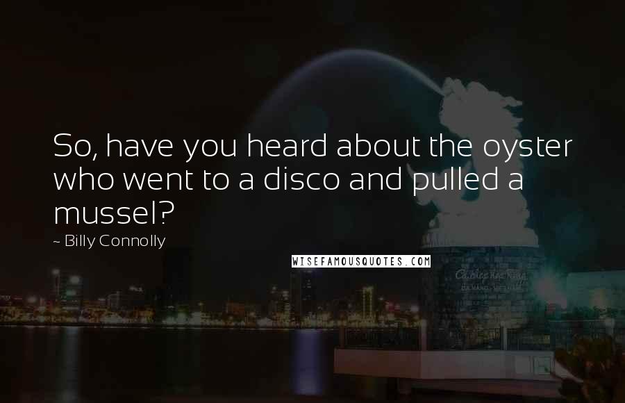 Billy Connolly Quotes: So, have you heard about the oyster who went to a disco and pulled a mussel?