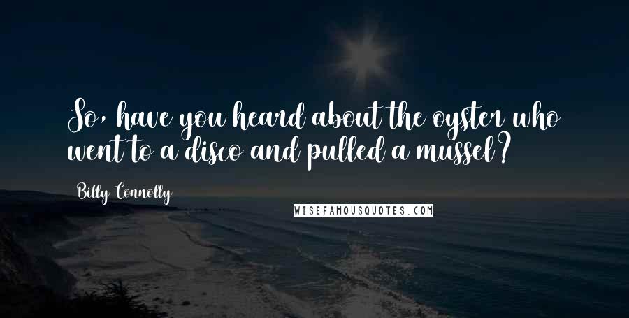 Billy Connolly Quotes: So, have you heard about the oyster who went to a disco and pulled a mussel?