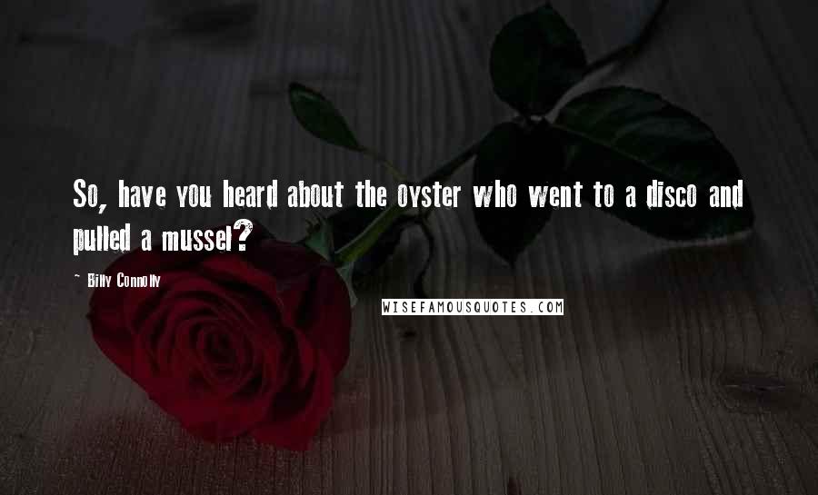 Billy Connolly Quotes: So, have you heard about the oyster who went to a disco and pulled a mussel?