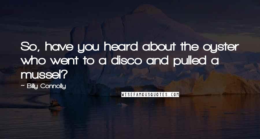 Billy Connolly Quotes: So, have you heard about the oyster who went to a disco and pulled a mussel?