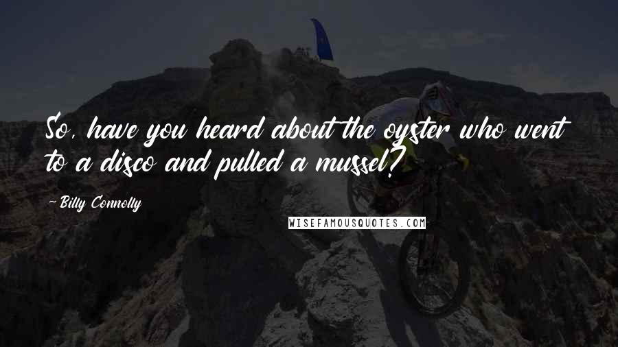 Billy Connolly Quotes: So, have you heard about the oyster who went to a disco and pulled a mussel?
