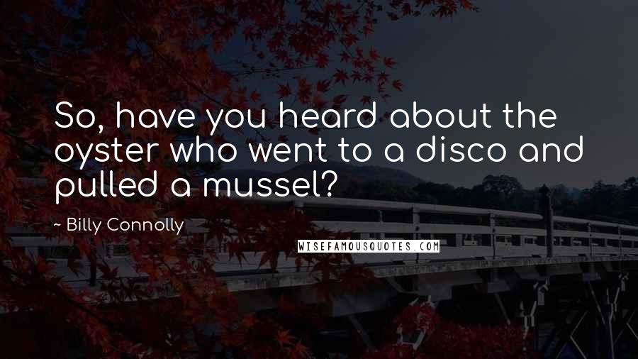 Billy Connolly Quotes: So, have you heard about the oyster who went to a disco and pulled a mussel?