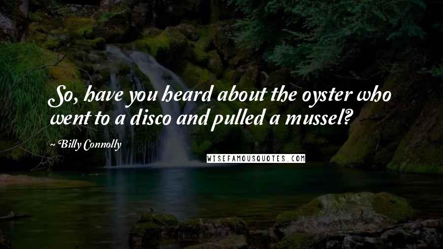 Billy Connolly Quotes: So, have you heard about the oyster who went to a disco and pulled a mussel?