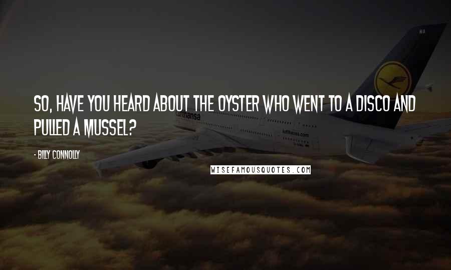 Billy Connolly Quotes: So, have you heard about the oyster who went to a disco and pulled a mussel?