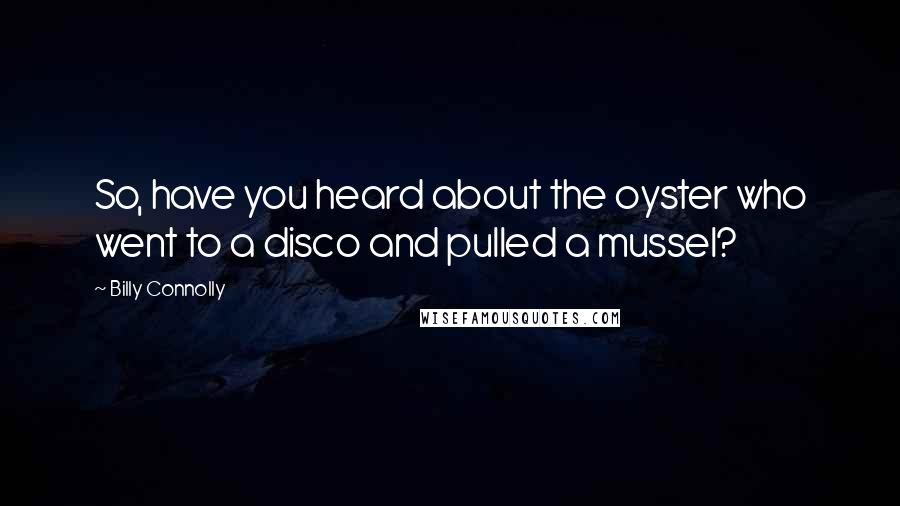 Billy Connolly Quotes: So, have you heard about the oyster who went to a disco and pulled a mussel?