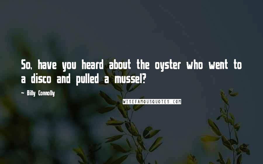 Billy Connolly Quotes: So, have you heard about the oyster who went to a disco and pulled a mussel?