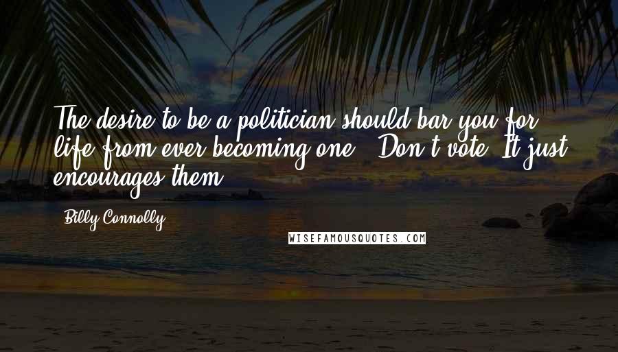 Billy Connolly Quotes: The desire to be a politician should bar you for life from ever becoming one.""Don't vote. It just encourages them ...