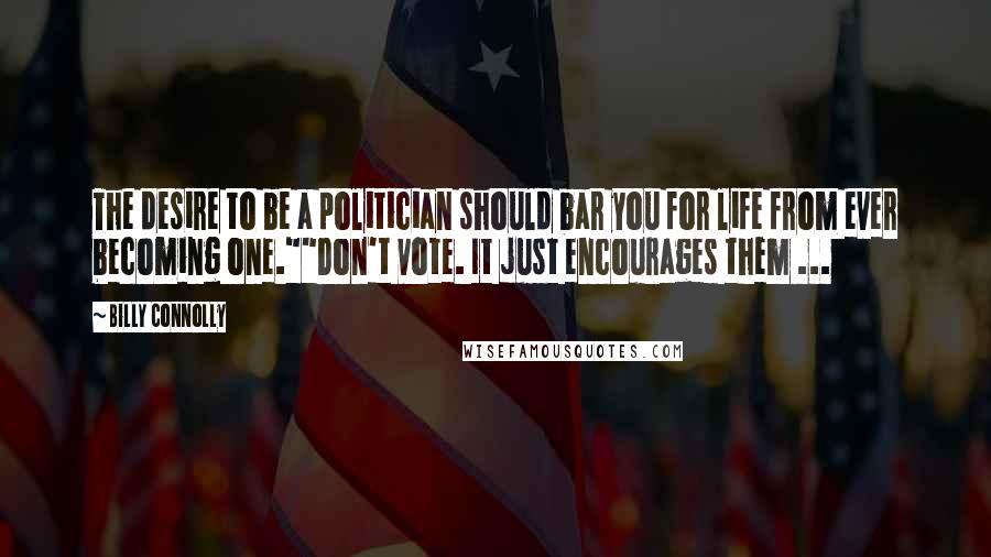 Billy Connolly Quotes: The desire to be a politician should bar you for life from ever becoming one.""Don't vote. It just encourages them ...