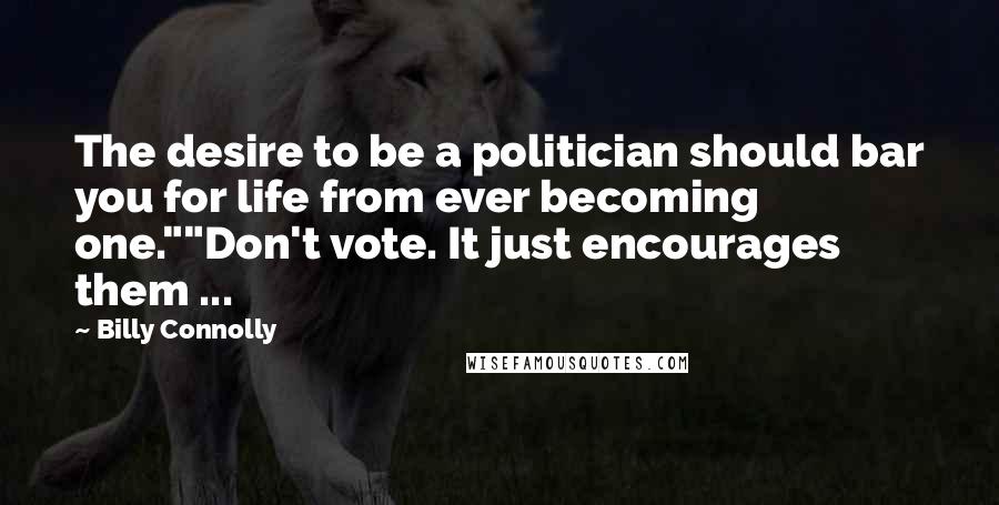 Billy Connolly Quotes: The desire to be a politician should bar you for life from ever becoming one.""Don't vote. It just encourages them ...