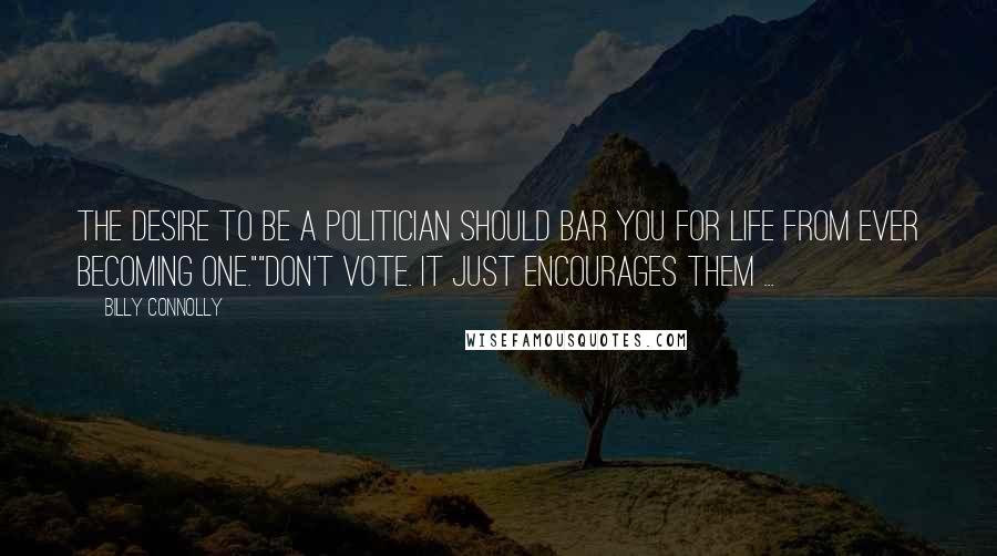 Billy Connolly Quotes: The desire to be a politician should bar you for life from ever becoming one.""Don't vote. It just encourages them ...