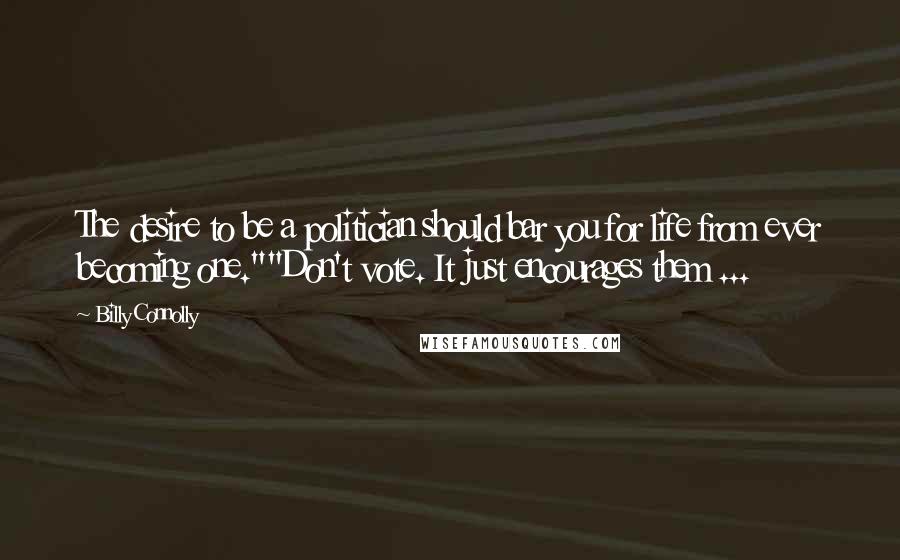 Billy Connolly Quotes: The desire to be a politician should bar you for life from ever becoming one.""Don't vote. It just encourages them ...