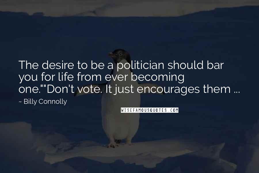 Billy Connolly Quotes: The desire to be a politician should bar you for life from ever becoming one.""Don't vote. It just encourages them ...