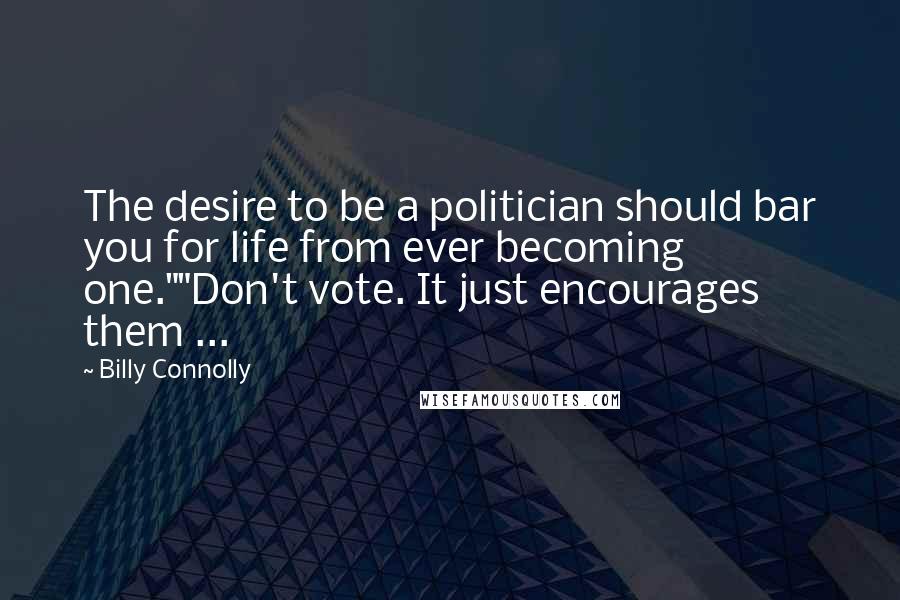 Billy Connolly Quotes: The desire to be a politician should bar you for life from ever becoming one.""Don't vote. It just encourages them ...