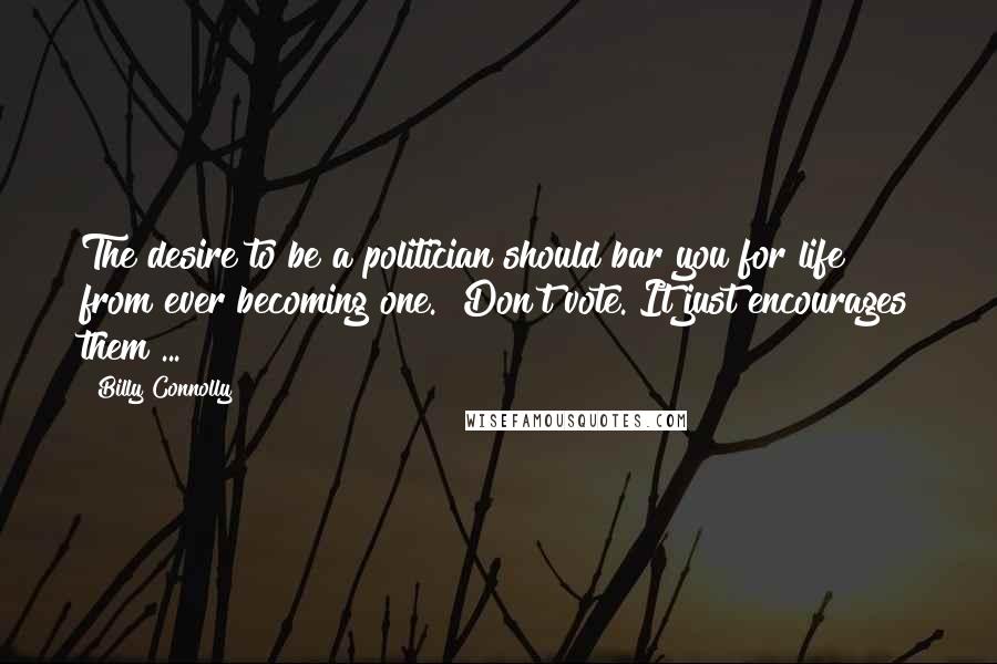 Billy Connolly Quotes: The desire to be a politician should bar you for life from ever becoming one.""Don't vote. It just encourages them ...