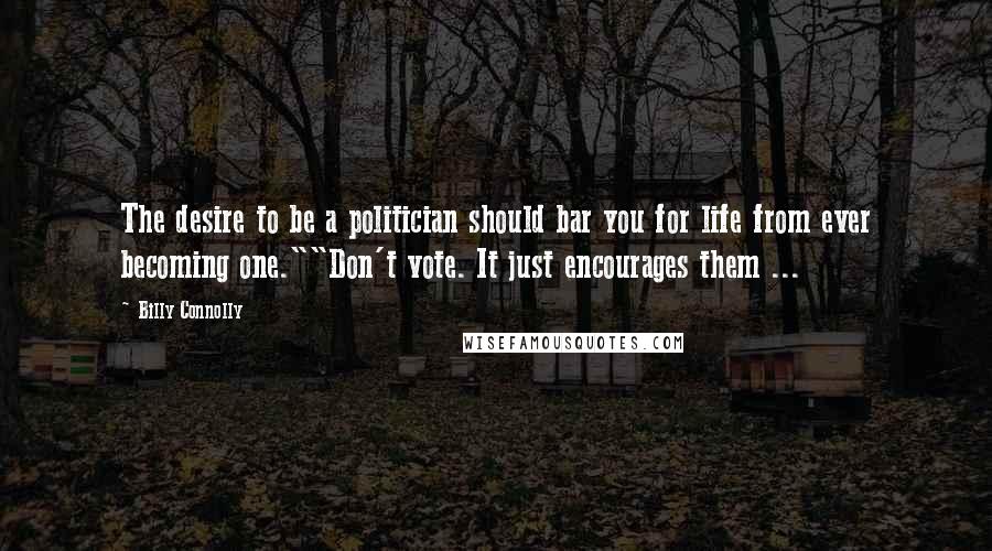 Billy Connolly Quotes: The desire to be a politician should bar you for life from ever becoming one.""Don't vote. It just encourages them ...