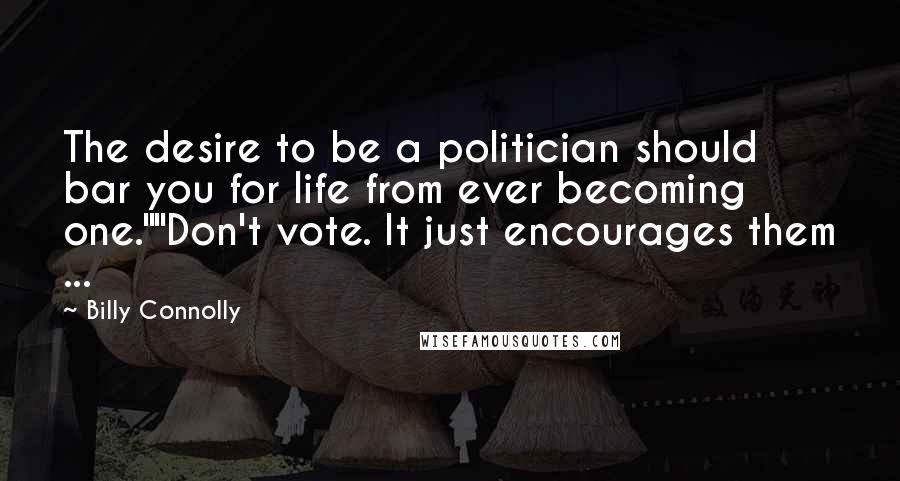 Billy Connolly Quotes: The desire to be a politician should bar you for life from ever becoming one.""Don't vote. It just encourages them ...