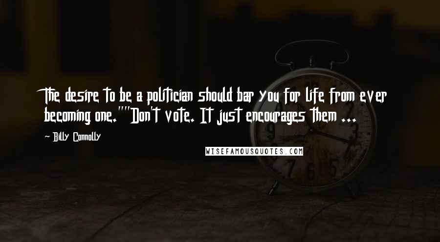 Billy Connolly Quotes: The desire to be a politician should bar you for life from ever becoming one.""Don't vote. It just encourages them ...