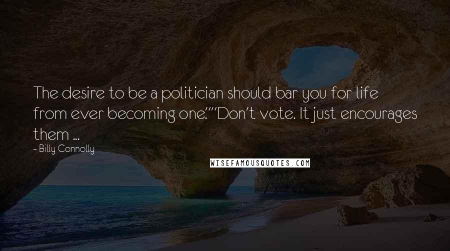 Billy Connolly Quotes: The desire to be a politician should bar you for life from ever becoming one.""Don't vote. It just encourages them ...