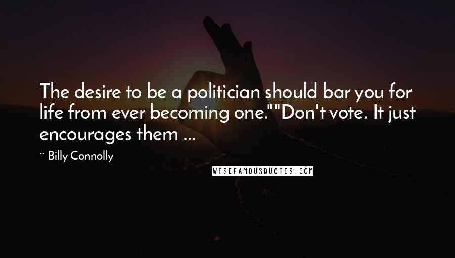 Billy Connolly Quotes: The desire to be a politician should bar you for life from ever becoming one.""Don't vote. It just encourages them ...