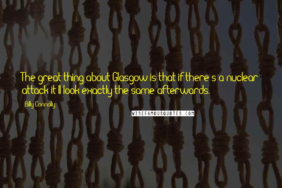 Billy Connolly Quotes: The great thing about Glasgow is that if there's a nuclear attack it'll look exactly the same afterwards.