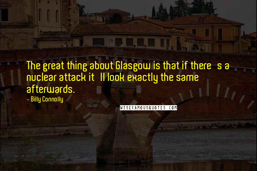 Billy Connolly Quotes: The great thing about Glasgow is that if there's a nuclear attack it'll look exactly the same afterwards.