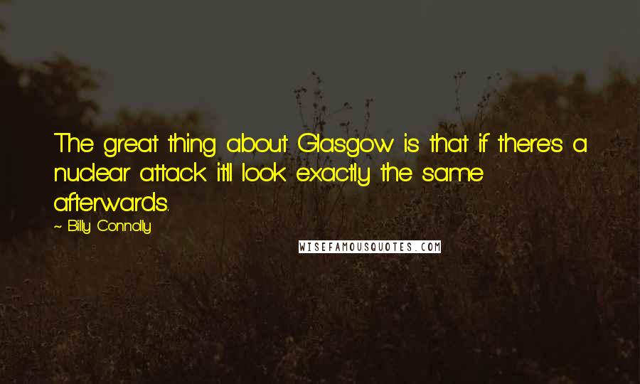 Billy Connolly Quotes: The great thing about Glasgow is that if there's a nuclear attack it'll look exactly the same afterwards.