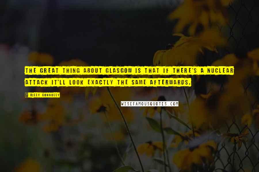 Billy Connolly Quotes: The great thing about Glasgow is that if there's a nuclear attack it'll look exactly the same afterwards.