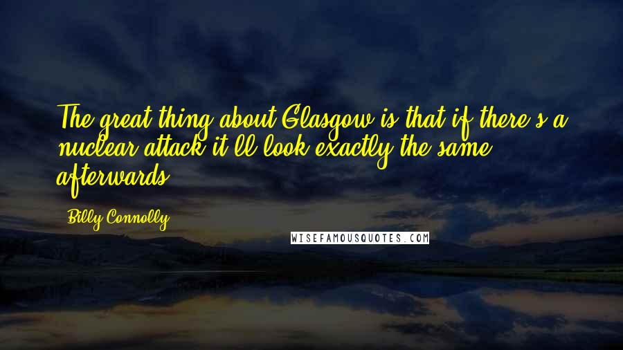 Billy Connolly Quotes: The great thing about Glasgow is that if there's a nuclear attack it'll look exactly the same afterwards.