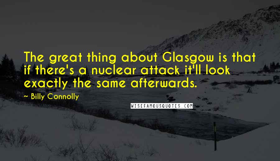 Billy Connolly Quotes: The great thing about Glasgow is that if there's a nuclear attack it'll look exactly the same afterwards.