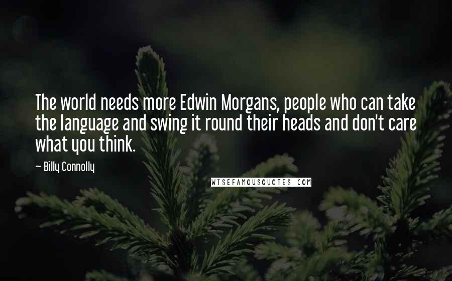 Billy Connolly Quotes: The world needs more Edwin Morgans, people who can take the language and swing it round their heads and don't care what you think.
