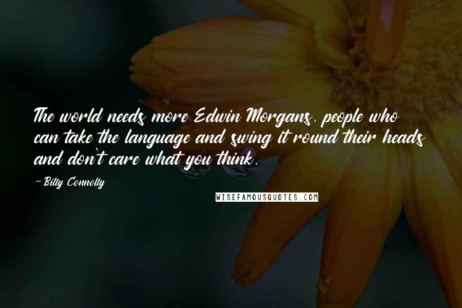 Billy Connolly Quotes: The world needs more Edwin Morgans, people who can take the language and swing it round their heads and don't care what you think.