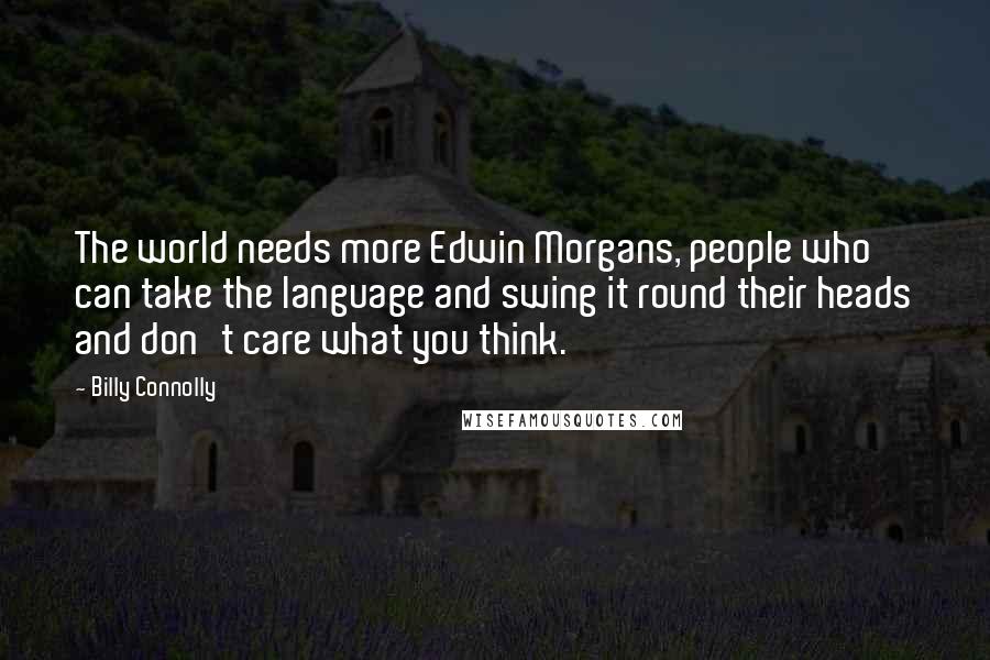 Billy Connolly Quotes: The world needs more Edwin Morgans, people who can take the language and swing it round their heads and don't care what you think.