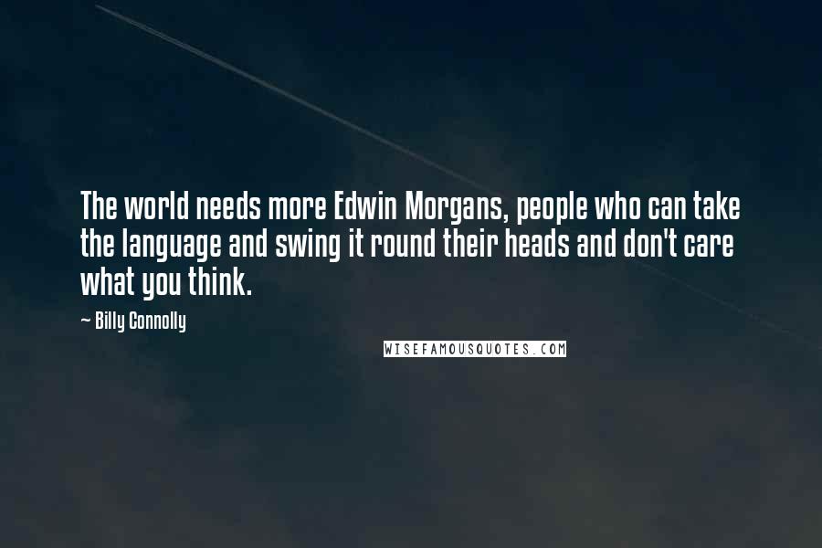 Billy Connolly Quotes: The world needs more Edwin Morgans, people who can take the language and swing it round their heads and don't care what you think.