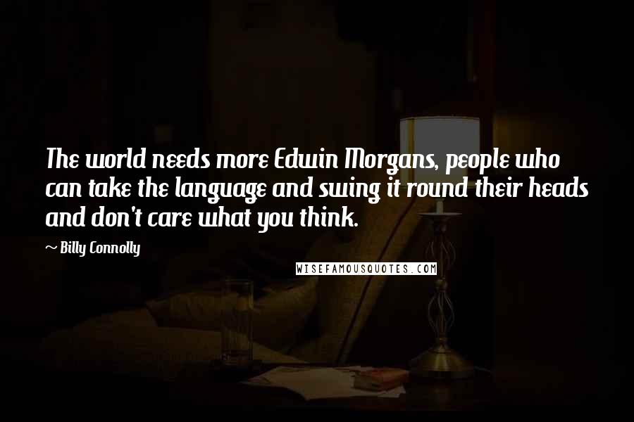 Billy Connolly Quotes: The world needs more Edwin Morgans, people who can take the language and swing it round their heads and don't care what you think.