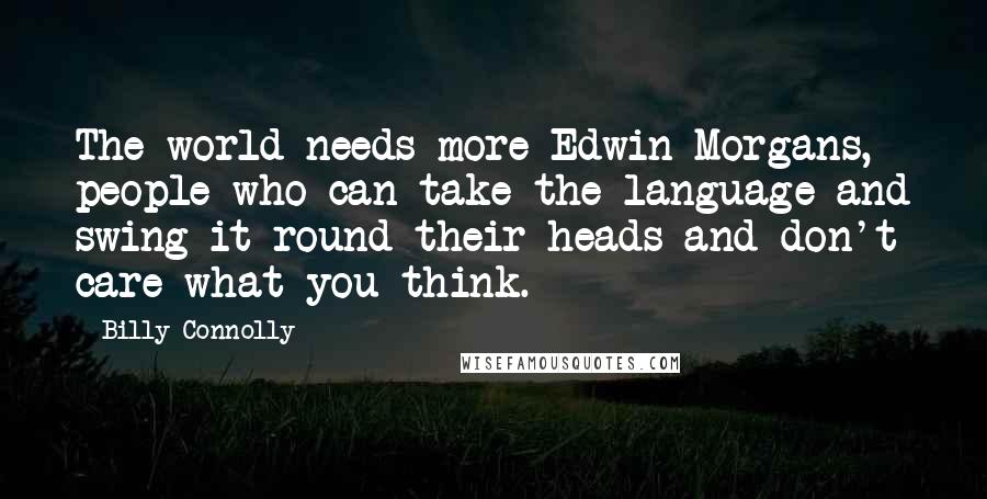 Billy Connolly Quotes: The world needs more Edwin Morgans, people who can take the language and swing it round their heads and don't care what you think.