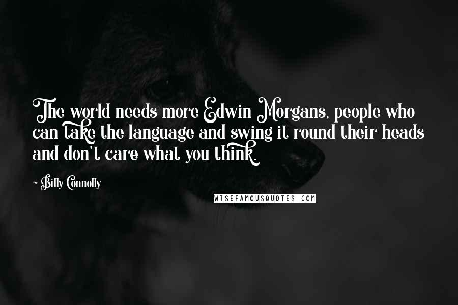 Billy Connolly Quotes: The world needs more Edwin Morgans, people who can take the language and swing it round their heads and don't care what you think.