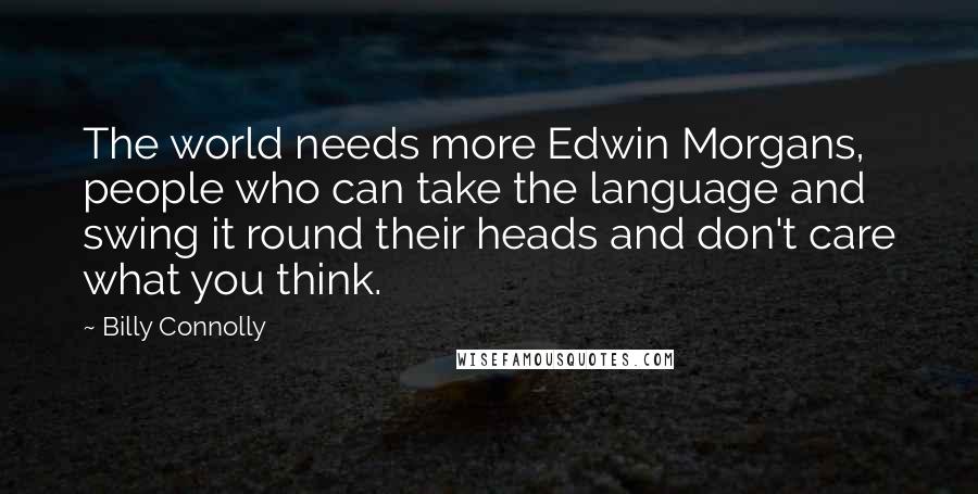 Billy Connolly Quotes: The world needs more Edwin Morgans, people who can take the language and swing it round their heads and don't care what you think.