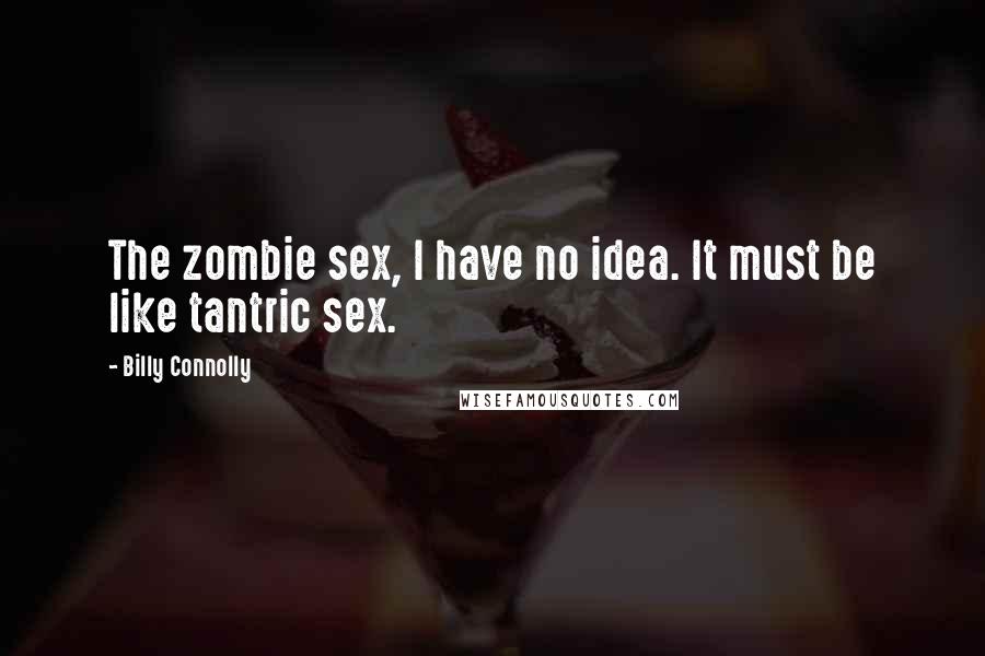 Billy Connolly Quotes: The zombie sex, I have no idea. It must be like tantric sex.