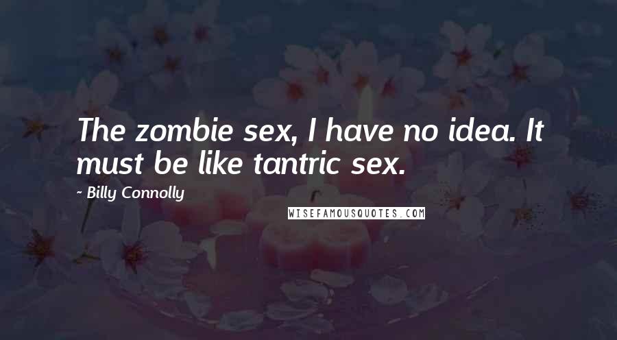 Billy Connolly Quotes: The zombie sex, I have no idea. It must be like tantric sex.