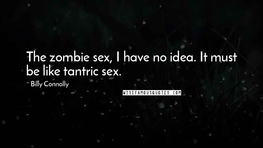 Billy Connolly Quotes: The zombie sex, I have no idea. It must be like tantric sex.