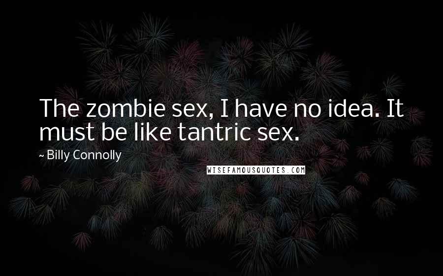 Billy Connolly Quotes: The zombie sex, I have no idea. It must be like tantric sex.