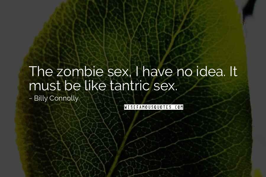 Billy Connolly Quotes: The zombie sex, I have no idea. It must be like tantric sex.