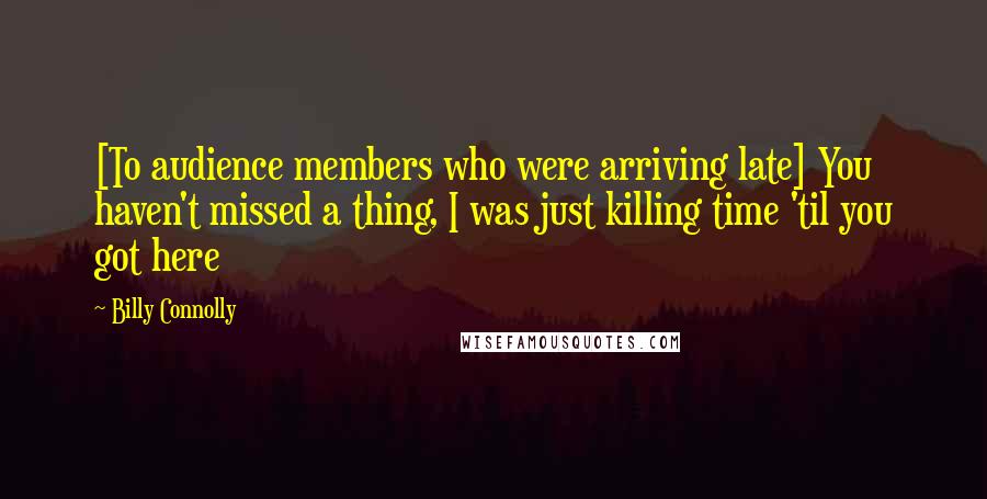 Billy Connolly Quotes: [To audience members who were arriving late] You haven't missed a thing, I was just killing time 'til you got here